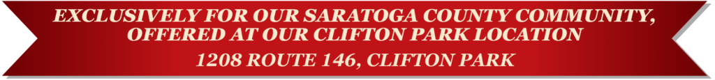Exclusively for our Saratoga County community, offered at our Clifton Park location. 1208 Route 146, Clifton Park