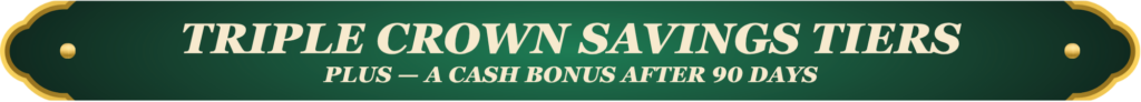 Triple Crown Savings Tiers. Plus — a cash bonus after 90 days.
