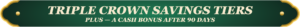 Triple Crown Savings Tiers. Plus — a cash bonus after 90 days.