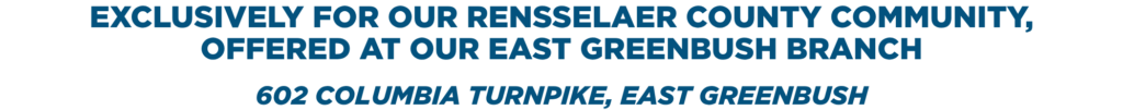 Exclusively for our Rensselaer County community, offered at our East Greenbush branch. 602 Columbia Turnpike, East Greenbush