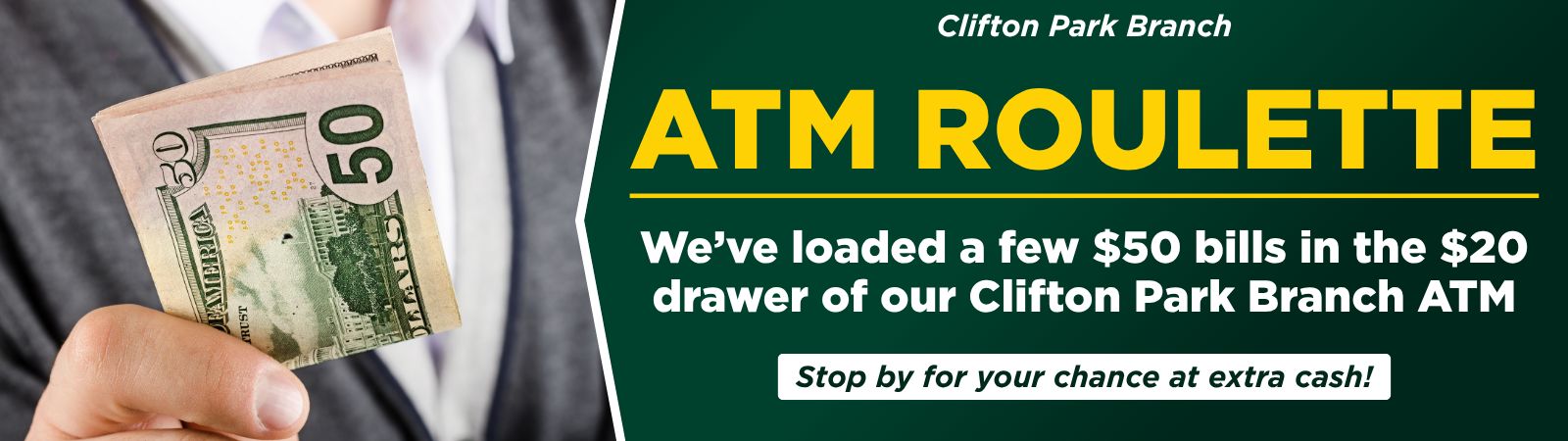 Man holding $50. Clifton park branch ATM roulette. We've loaded a few $50 bills in the $20 drawer of our clifton park branch ATM. Stop by for your chance at extra cash!